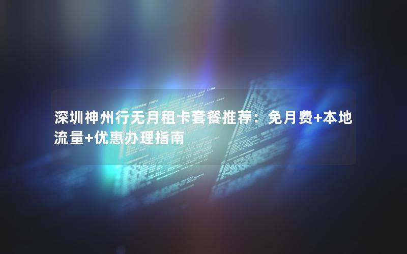 深圳神州行无月租卡套餐推荐：免月费+本地流量+优惠办理指南