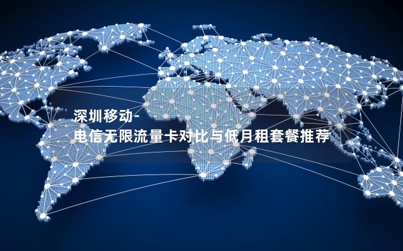 深圳移动-电信无限流量卡对比与低月租套餐推荐