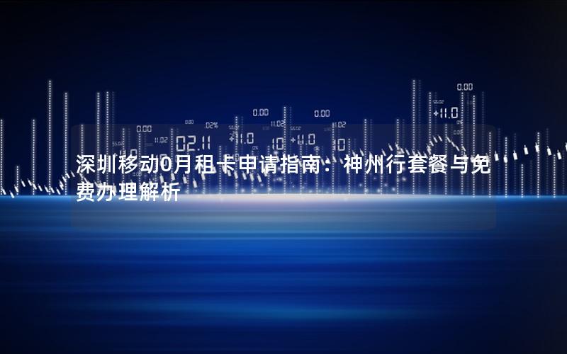 深圳移动0月租卡申请指南：神州行套餐与免费办理解析