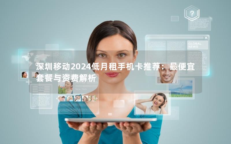 深圳移动2024低月租手机卡推荐：最便宜套餐与资费解析