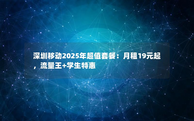 深圳移动2025年超值套餐：月租19元起，流量王+学生特惠