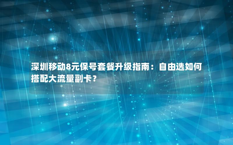 深圳移动8元保号套餐升级指南：自由选如何搭配大流量副卡？