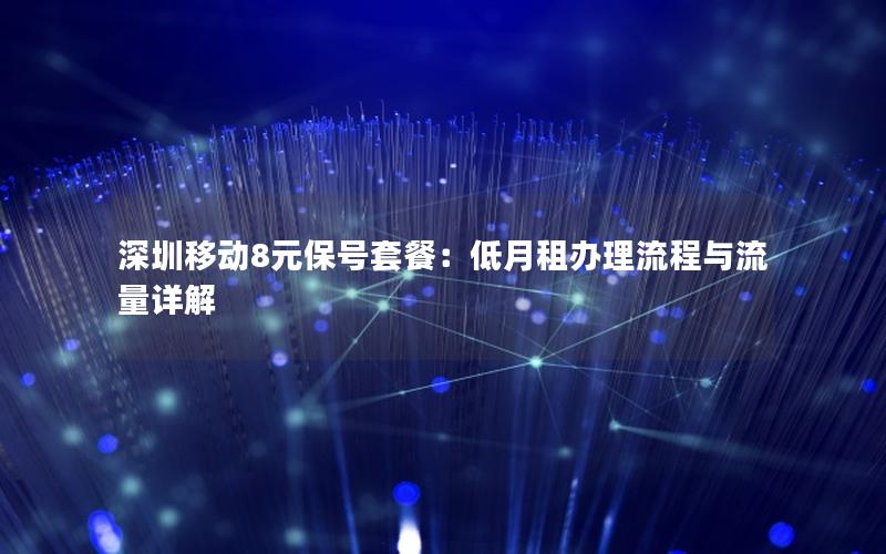 深圳移动8元保号套餐：低月租办理流程与流量详解