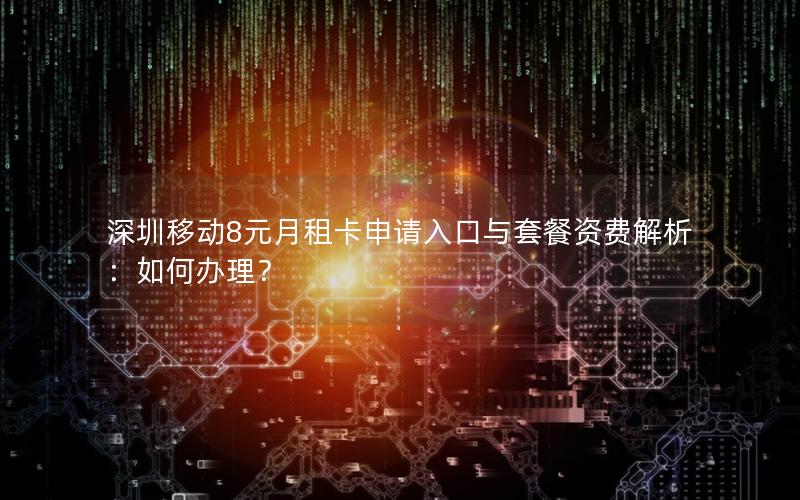 深圳移动8元月租卡申请入口与套餐资费解析：如何办理？