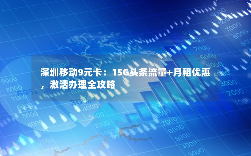 深圳移动9元卡：15G头条流量+月租优惠，激活办理全攻略