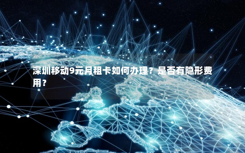 深圳移动9元月租卡如何办理？是否有隐形费用？