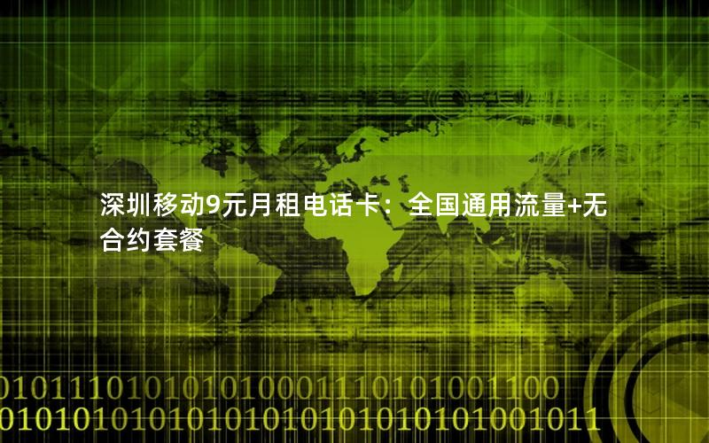 深圳移动9元月租电话卡：全国通用流量+无合约套餐