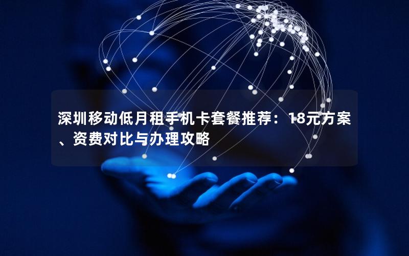 深圳移动低月租手机卡套餐推荐：18元方案、资费对比与办理攻略