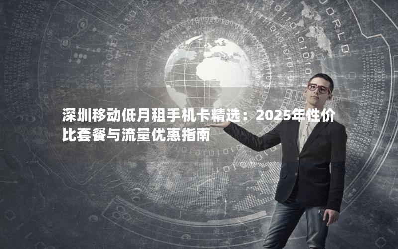 深圳移动低月租手机卡精选：2025年性价比套餐与流量优惠指南