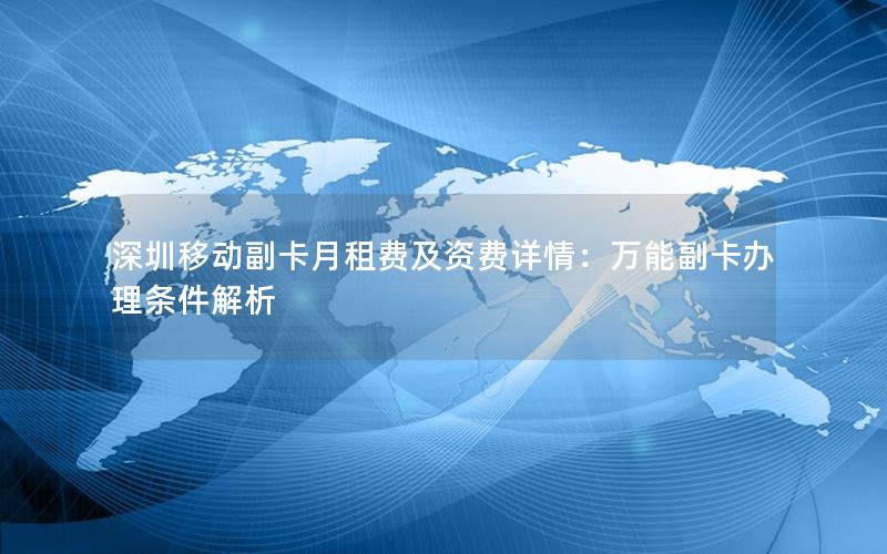 深圳移动副卡月租费及资费详情：万能副卡办理条件解析