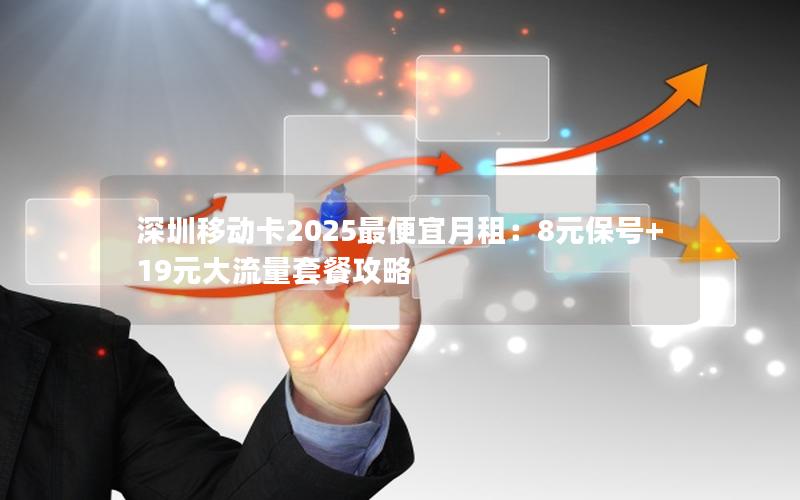 深圳移动卡2025最便宜月租：8元保号+19元大流量套餐攻略