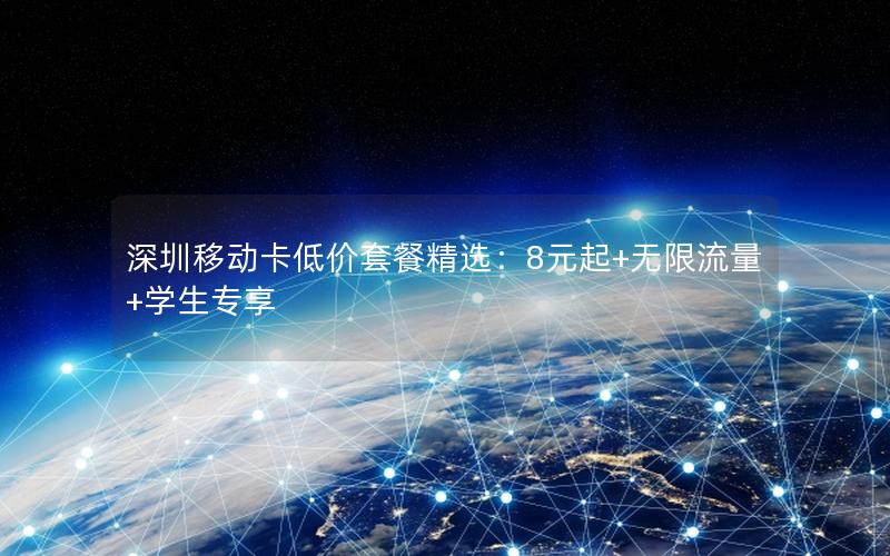 深圳移动卡低价套餐精选：8元起+无限流量+学生专享