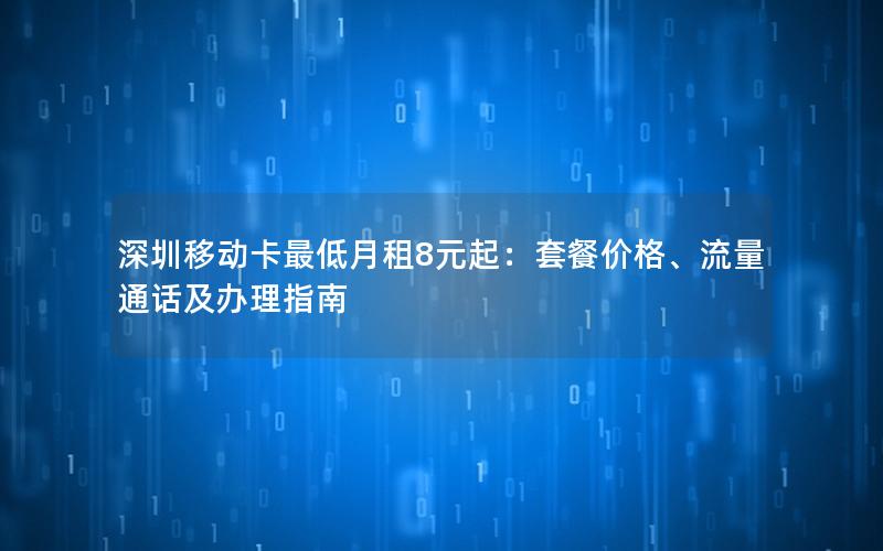 深圳移动卡最低月租8元起：套餐价格、流量通话及办理指南