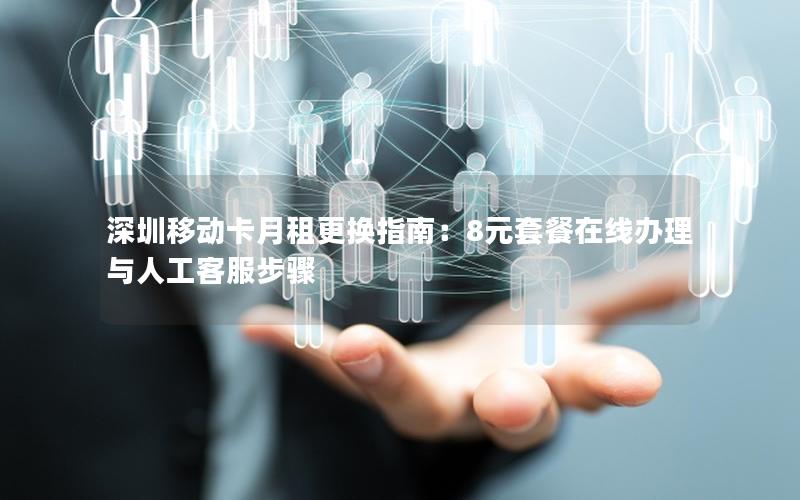 深圳移动卡月租更换指南：8元套餐在线办理与人工客服步骤