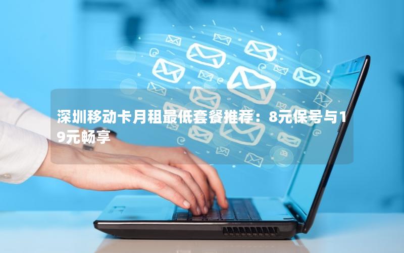 深圳移动卡月租最低套餐推荐：8元保号与19元畅享