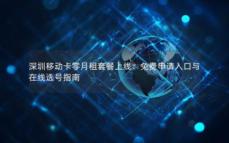 深圳移动卡零月租套餐上线：免费申请入口与在线选号指南