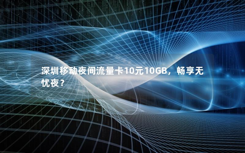 深圳移动夜间流量卡10元10GB，畅享无忧夜？