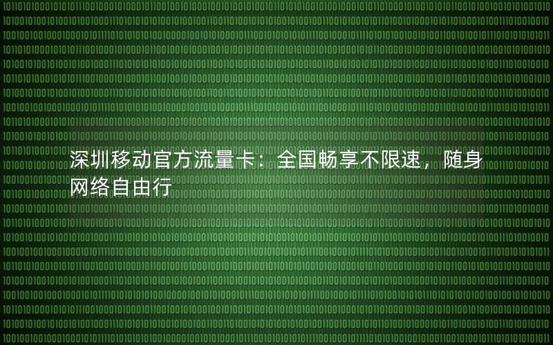 深圳移动官方流量卡：全国畅享不限速，随身网络自由行