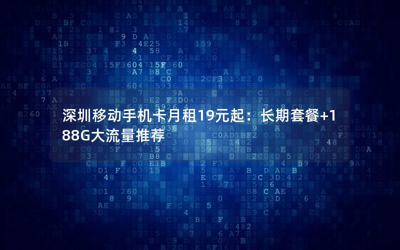 深圳移动手机卡月租19元起：长期套餐+188G大流量推荐