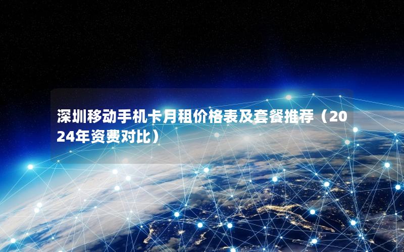 深圳移动手机卡月租价格表及套餐推荐（2024年资费对比）