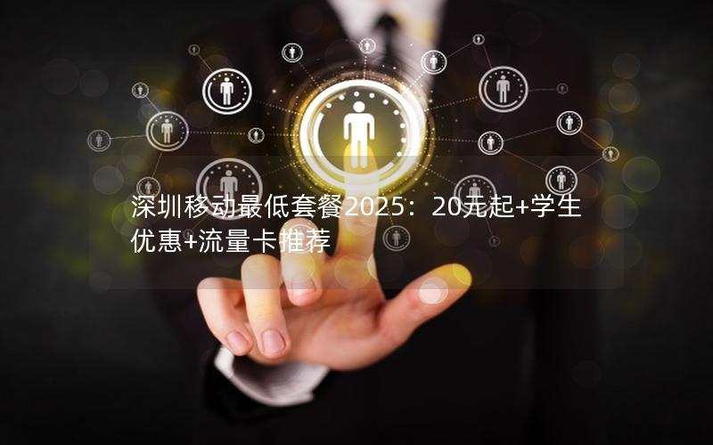 深圳移动最低套餐2025：20元起+学生优惠+流量卡推荐