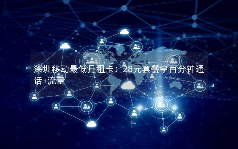 深圳移动最低月租卡：28元套餐享百分钟通话+流量