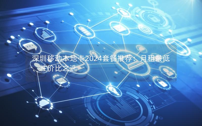 深圳移动本地卡2024套餐推荐：月租最低、性价比之选