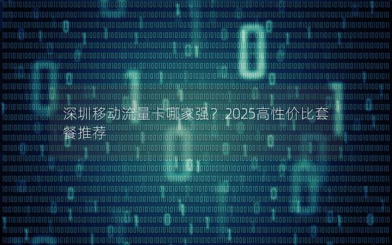 深圳移动流量卡哪家强？2025高性价比套餐推荐