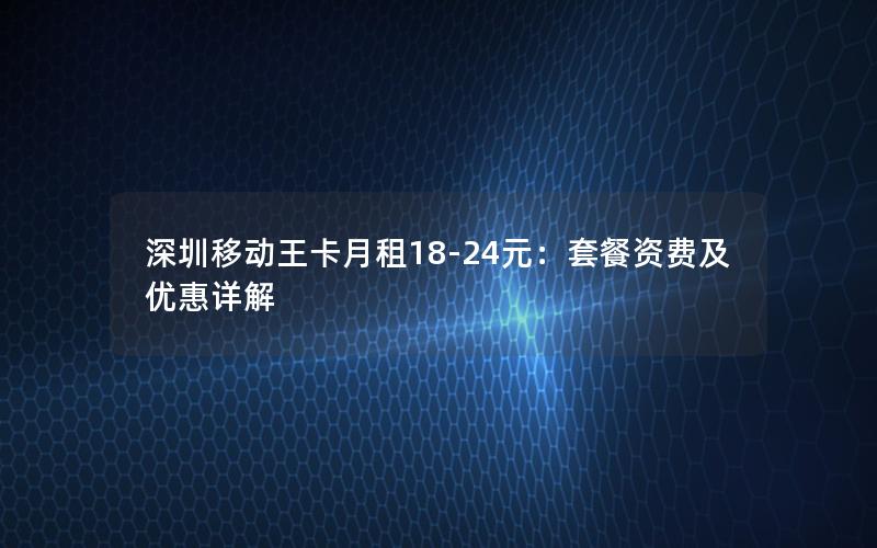 深圳移动王卡月租18-24元：套餐资费及优惠详解