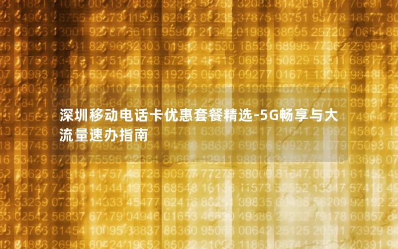 深圳移动电话卡优惠套餐精选-5G畅享与大流量速办指南