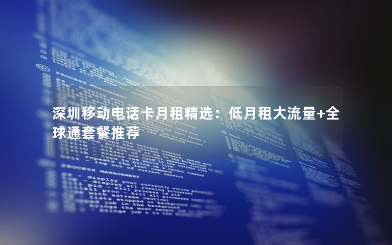 深圳移动电话卡月租精选：低月租大流量+全球通套餐推荐
