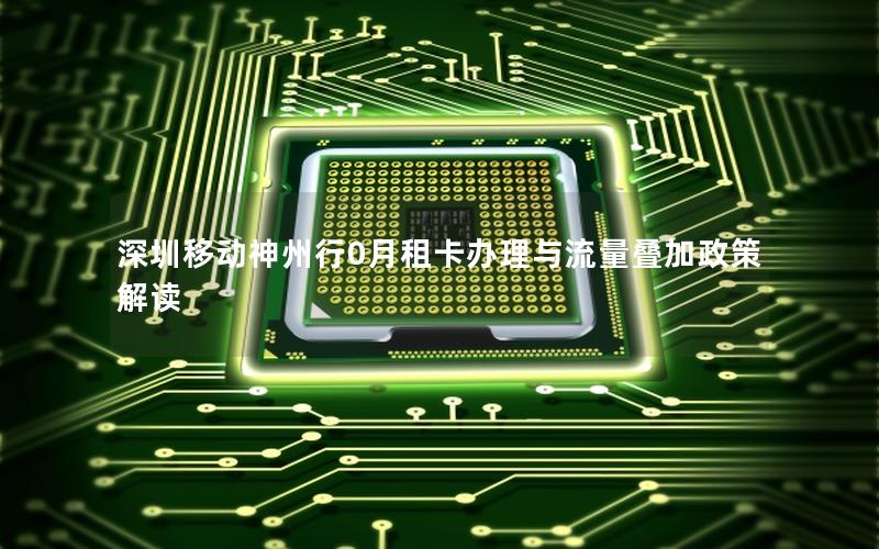 深圳移动神州行0月租卡办理与流量叠加政策解读