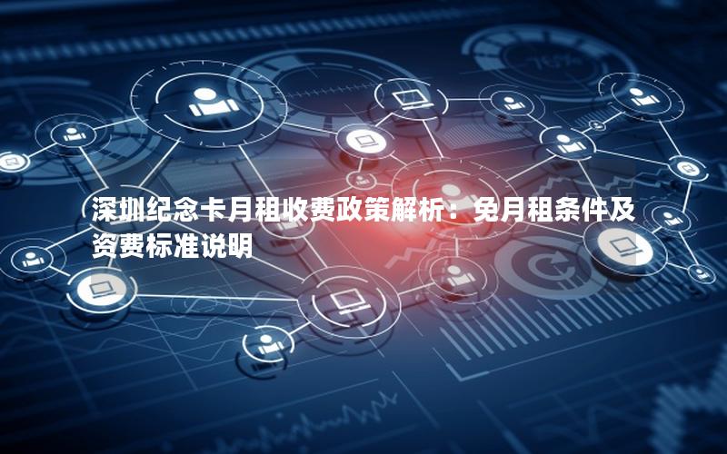 深圳纪念卡月租收费政策解析：免月租条件及资费标准说明