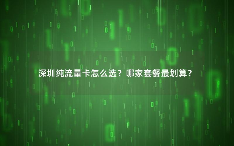 深圳纯流量卡怎么选？哪家套餐最划算？