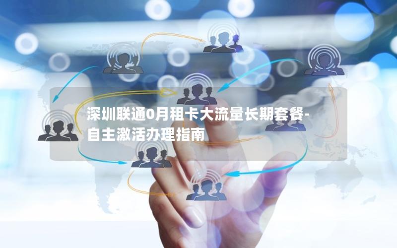 深圳联通0月租卡大流量长期套餐-自主激活办理指南