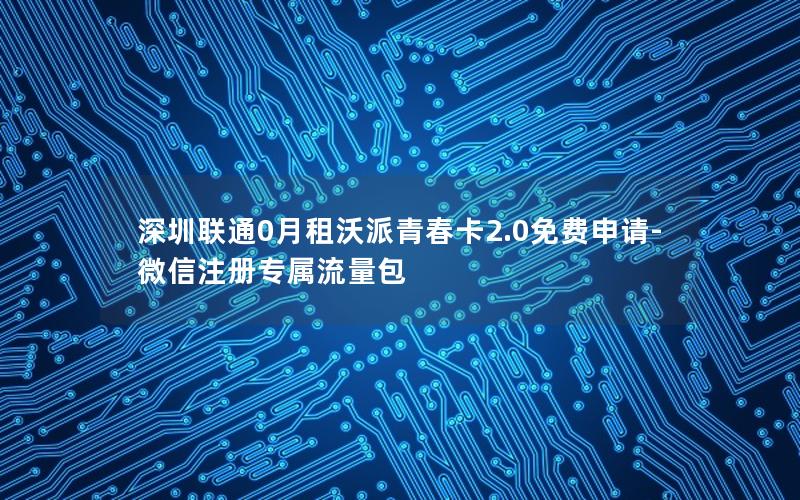 深圳联通0月租沃派青春卡2.0免费申请-微信注册专属流量包