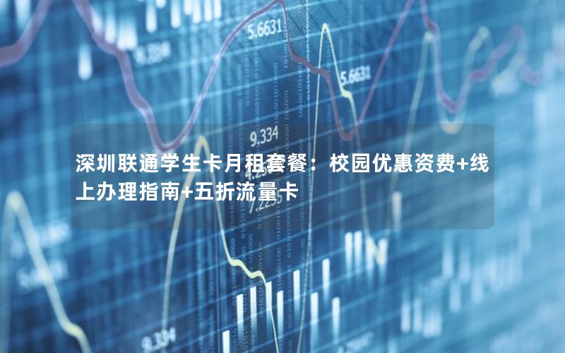 深圳联通学生卡月租套餐：校园优惠资费+线上办理指南+五折流量卡