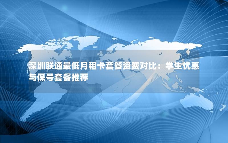 深圳联通最低月租卡套餐资费对比：学生优惠与保号套餐推荐