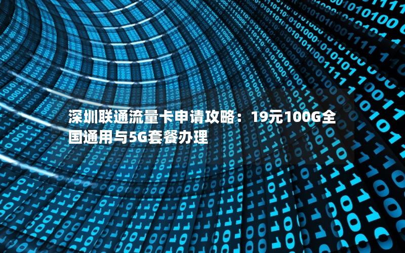 深圳联通流量卡申请攻略：19元100G全国通用与5G套餐办理
