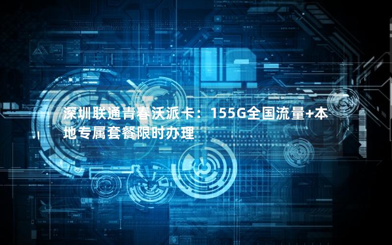 深圳联通青春沃派卡：155G全国流量+本地专属套餐限时办理