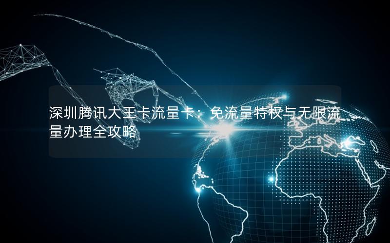 深圳腾讯大王卡流量卡：免流量特权与无限流量办理全攻略