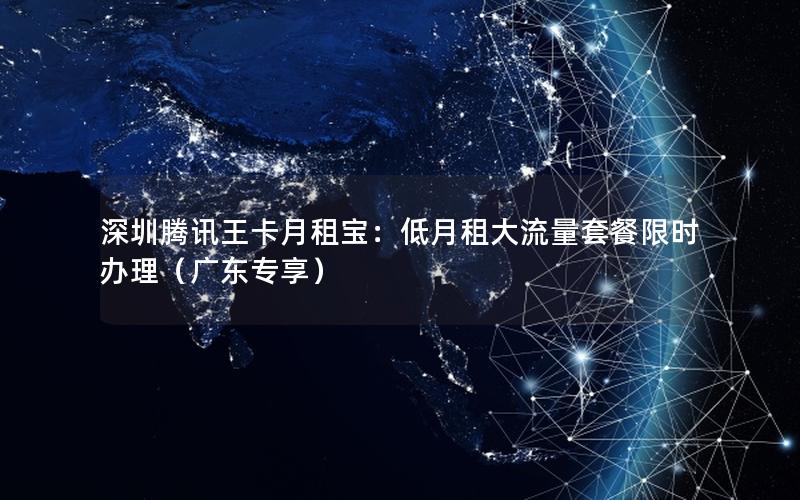 深圳腾讯王卡月租宝：低月租大流量套餐限时办理（广东专享）