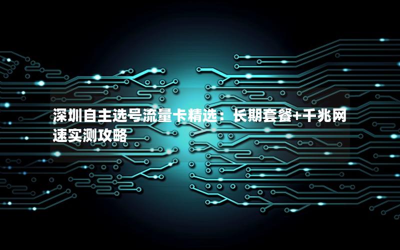 深圳自主选号流量卡精选：长期套餐+千兆网速实测攻略