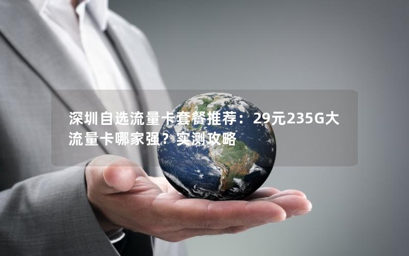 深圳自选流量卡套餐推荐：29元235G大流量卡哪家强？实测攻略