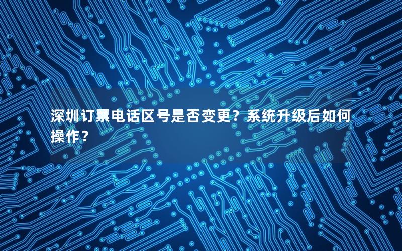 深圳订票电话区号是否变更？系统升级后如何操作？