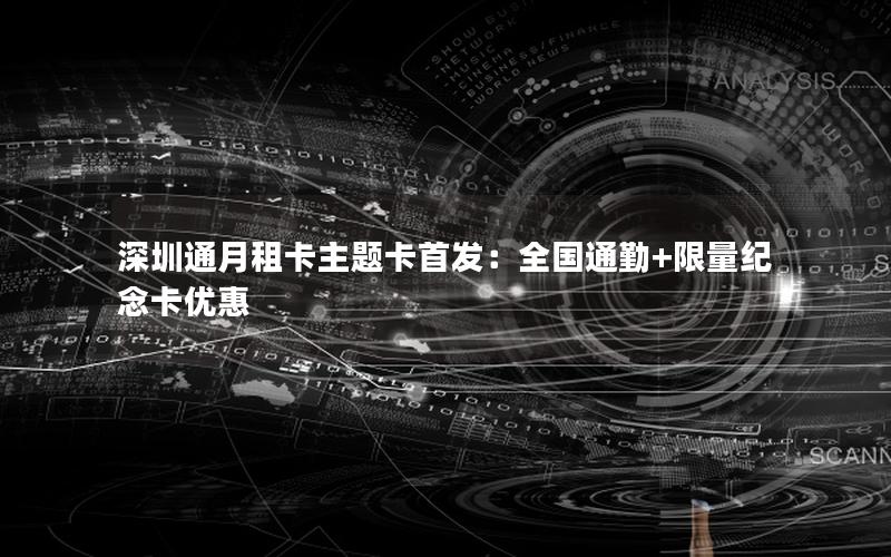 深圳通月租卡主题卡首发：全国通勤+限量纪念卡优惠