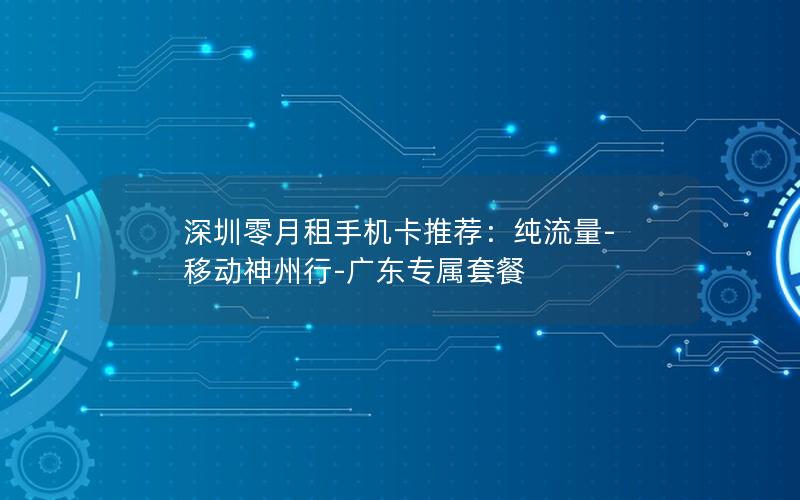 深圳零月租手机卡推荐：纯流量-移动神州行-广东专属套餐