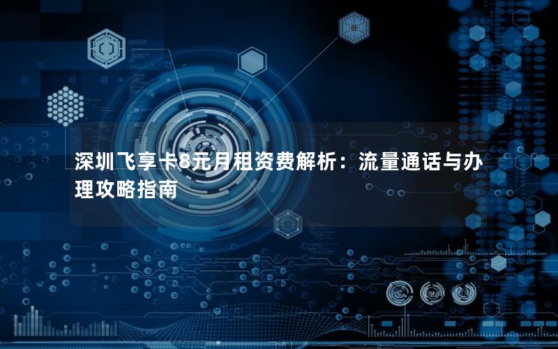 深圳飞享卡8元月租资费解析：流量通话与办理攻略指南