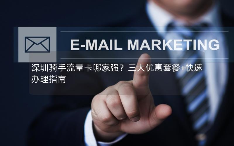 深圳骑手流量卡哪家强？三大优惠套餐+快速办理指南