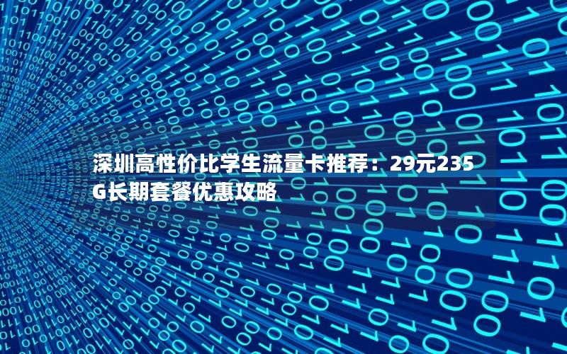 深圳高性价比学生流量卡推荐：29元235G长期套餐优惠攻略